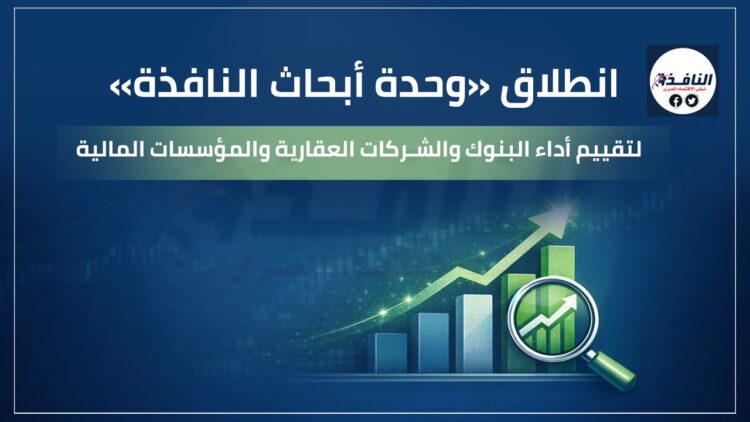 انطلاق «وحدة أبحاث النافذة» لتقييم أداء البنوك والشركات العقارية والمؤسسات المالية